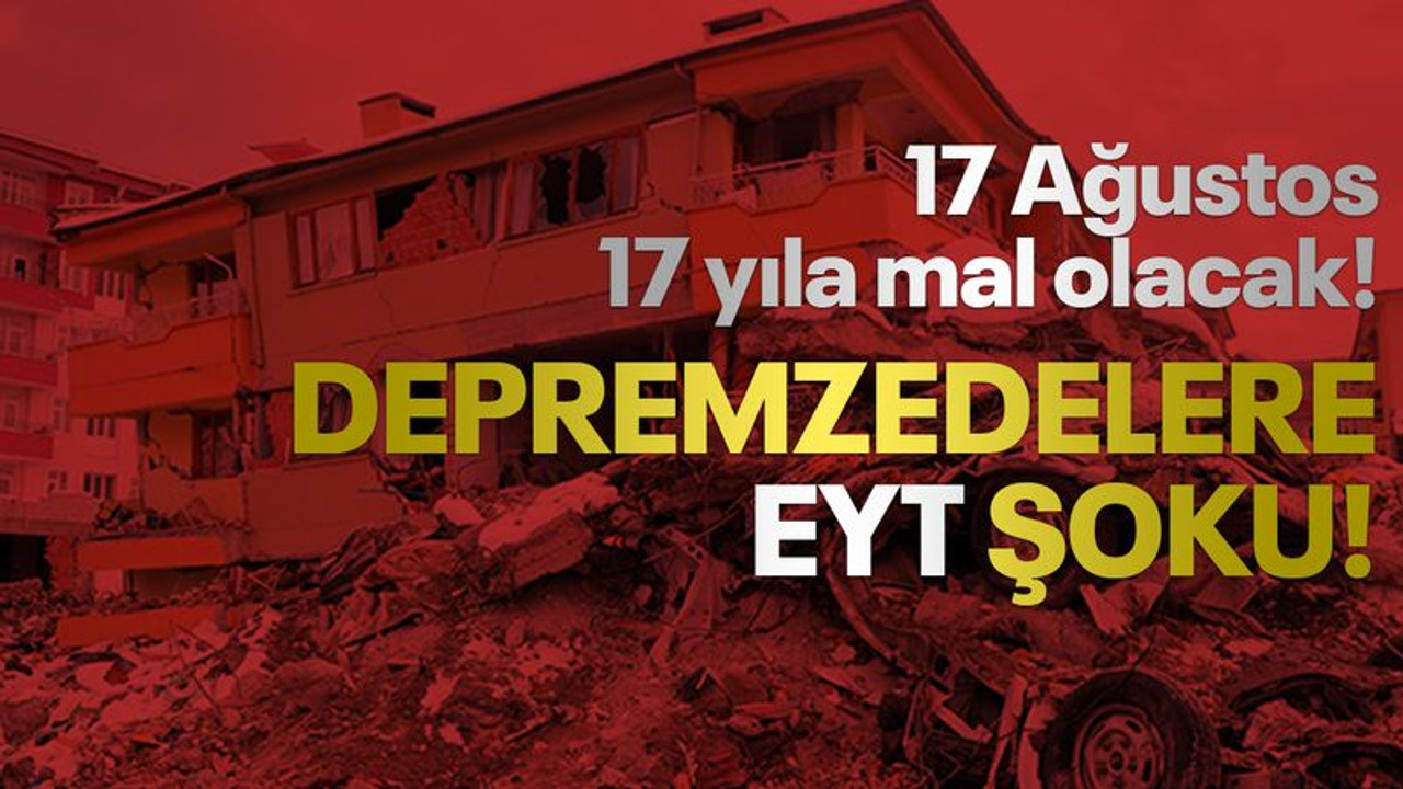 Depremzedelere EYT şoku! 17 Ağustos depremi, 17 yıllarına mal olacak!